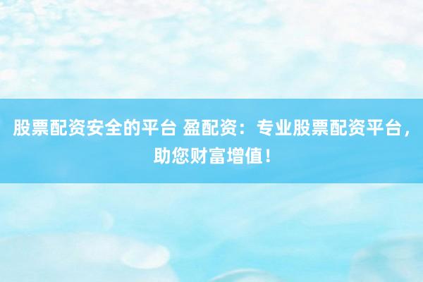 股票配资安全的平台 盈配资：专业股票配资平台，助您财富增值！