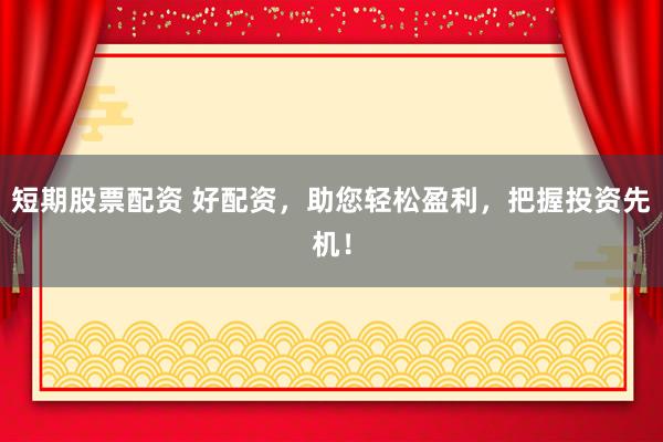 短期股票配资 好配资，助您轻松盈利，把握投资先机！