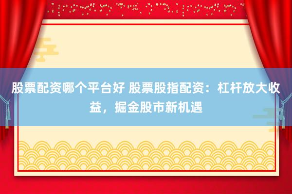 股票配资哪个平台好 股票股指配资：杠杆放大收益，掘金股市新机遇