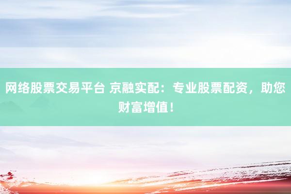 网络股票交易平台 京融实配：专业股票配资，助您财富增值！