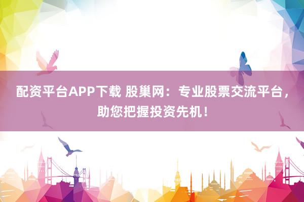 配资平台APP下载 股巢网：专业股票交流平台，助您把握投资先机！
