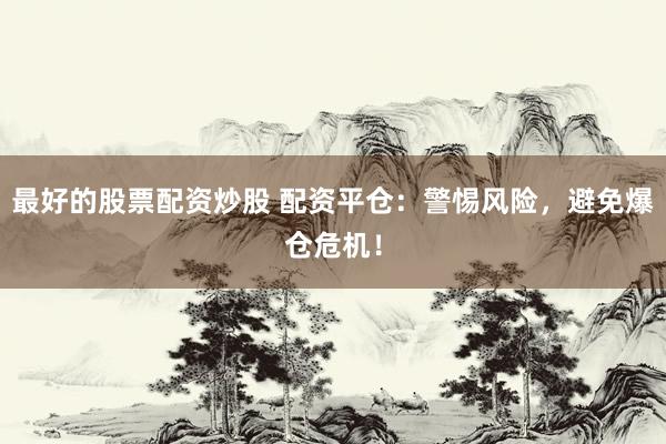 最好的股票配资炒股 配资平仓：警惕风险，避免爆仓危机！