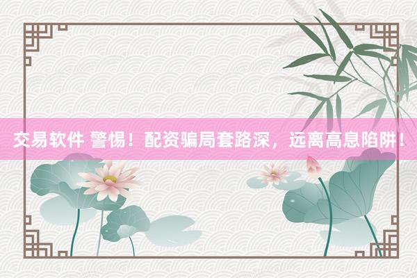 交易软件 警惕！配资骗局套路深，远离高息陷阱！