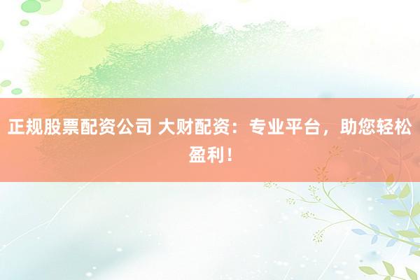正规股票配资公司 大财配资：专业平台，助您轻松盈利！