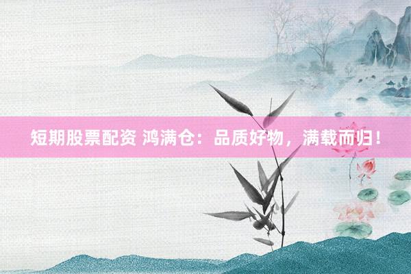 短期股票配资 鸿满仓：品质好物，满载而归！