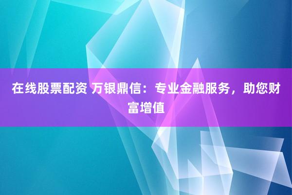 在线股票配资 万银鼎信：专业金融服务，助您财富增值