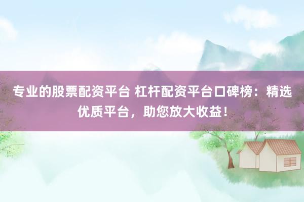 专业的股票配资平台 杠杆配资平台口碑榜：精选优质平台，助您放大收益！