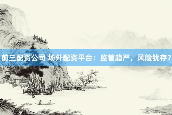 前三配资公司 场外配资平台：监管趋严，风险犹存？