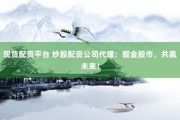 现货配资平台 炒股配资公司代理：掘金股市，共赢未来！