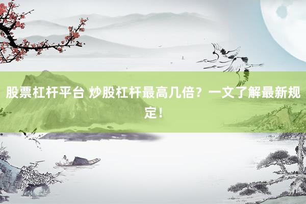 股票杠杆平台 炒股杠杆最高几倍？一文了解最新规定！