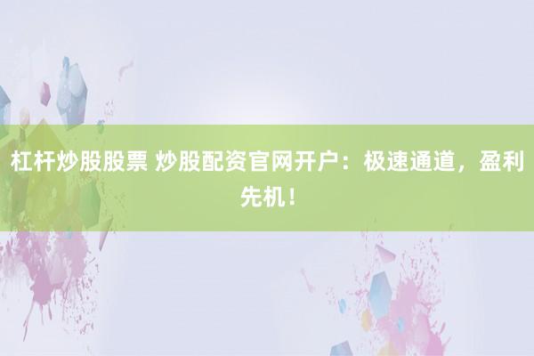 杠杆炒股股票 炒股配资官网开户：极速通道，盈利先机！