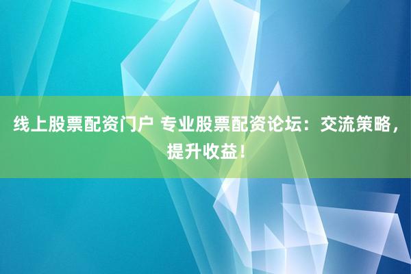 线上股票配资门户 专业股票配资论坛：交流策略，提升收益！