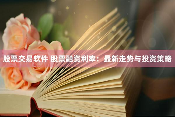 股票交易软件 股票融资利率：最新走势与投资策略