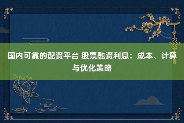 国内可靠的配资平台 股票融资利息：成本、计算与优化策略