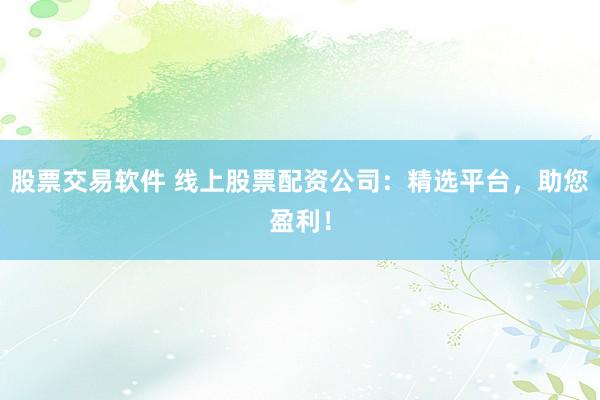 股票交易软件 线上股票配资公司：精选平台，助您盈利！