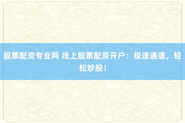 股票配资专业网 线上股票配资开户：极速通道，轻松炒股！