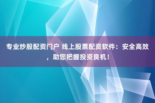 专业炒股配资门户 线上股票配资软件：安全高效，助您把握投资良机！