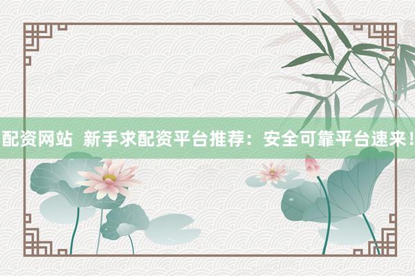 配资网站  新手求配资平台推荐：安全可靠平台速来！