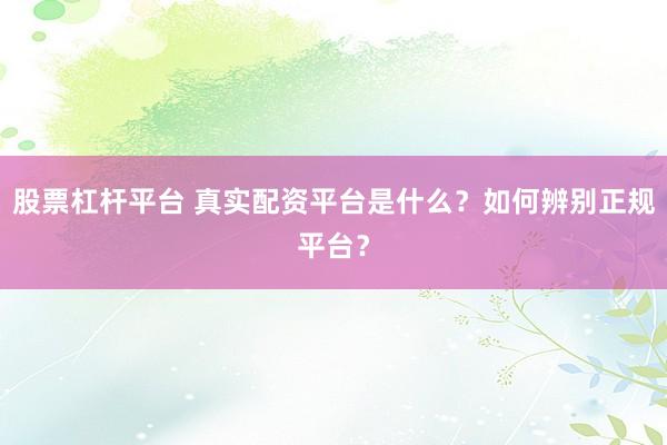 股票杠杆平台 真实配资平台是什么？如何辨别正规平台？
