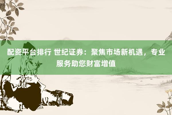 配资平台排行 世纪证券：聚焦市场新机遇，专业服务助您财富增值