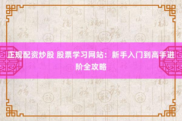 正规配资炒股 股票学习网站：新手入门到高手进阶全攻略