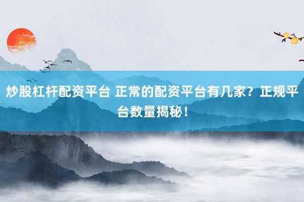 炒股杠杆配资平台 正常的配资平台有几家？正规平台数量揭秘！
