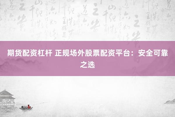 期货配资杠杆 正规场外股票配资平台：安全可靠之选