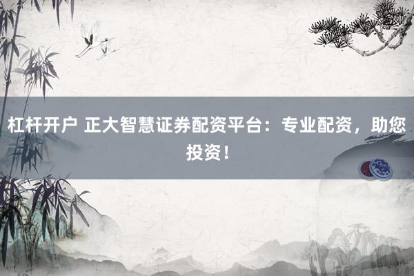 杠杆开户 正大智慧证券配资平台：专业配资，助您投资！