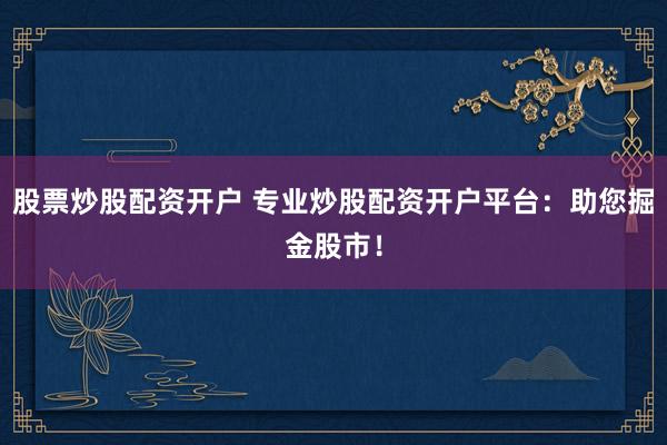 股票炒股配资开户 专业炒股配资开户平台：助您掘金股市！
