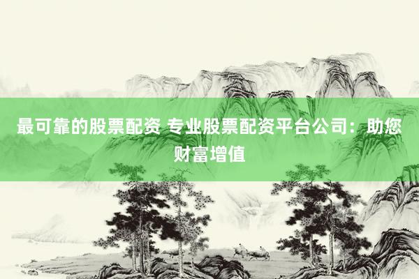 最可靠的股票配资 专业股票配资平台公司：助您财富增值