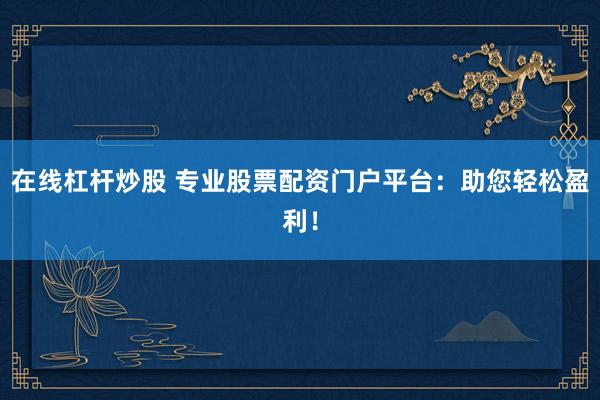在线杠杆炒股 专业股票配资门户平台：助您轻松盈利！
