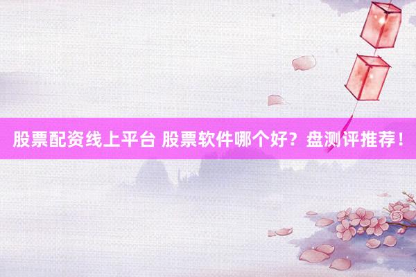 股票配资线上平台 股票软件哪个好？盘测评推荐！