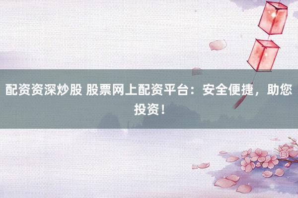 配资资深炒股 股票网上配资平台：安全便捷，助您投资！
