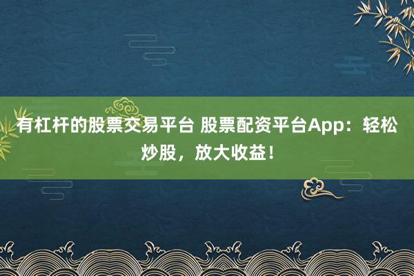 有杠杆的股票交易平台 股票配资平台App：轻松炒股，放大收益！