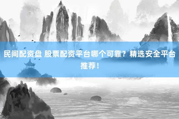 民间配资盘 股票配资平台哪个可靠？精选安全平台推荐！