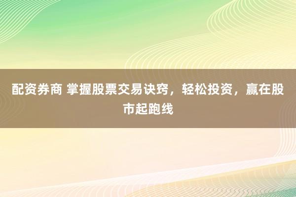 配资券商 掌握股票交易诀窍，轻松投资，赢在股市起跑线