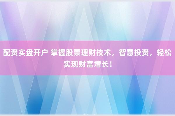 配资实盘开户 掌握股票理财技术，智慧投资，轻松实现财富增长！