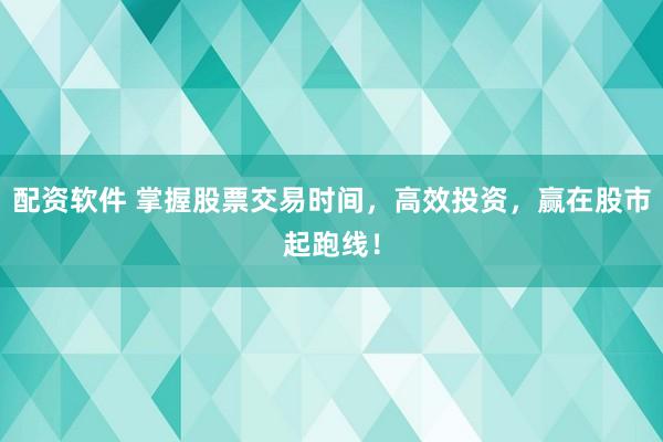 配资软件 掌握股票交易时间，高效投资，赢在股市起跑线！