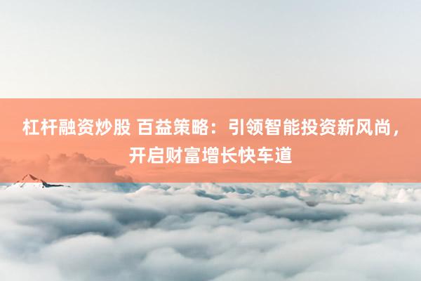 杠杆融资炒股 百益策略：引领智能投资新风尚，开启财富增长快车道