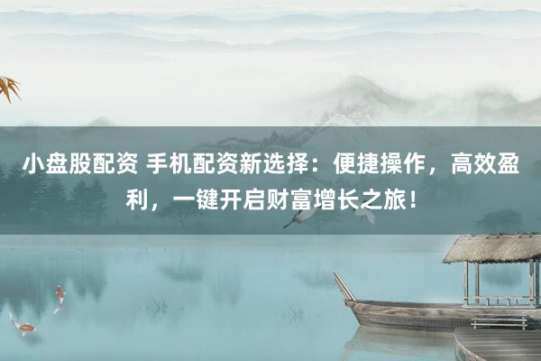 小盘股配资 手机配资新选择：便捷操作，高效盈利，一键开启财富增长之旅！