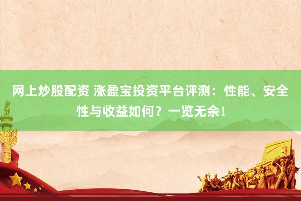 网上炒股配资 涨盈宝投资平台评测：性能、安全性与收益如何？一览无余！