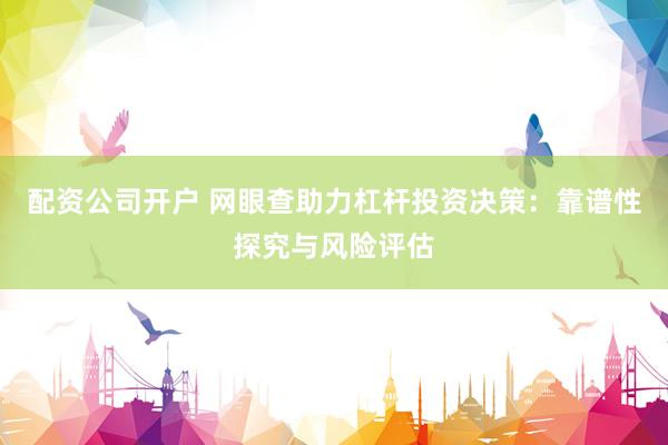 配资公司开户 网眼查助力杠杆投资决策：靠谱性探究与风险评估