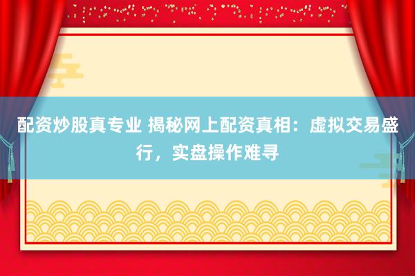 配资炒股真专业 揭秘网上配资真相：虚拟交易盛行，实盘操作难寻