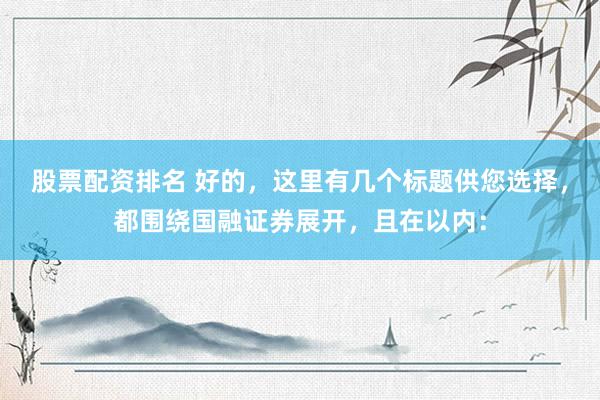 股票配资排名 好的，这里有几个标题供您选择，都围绕国融证券展开，且在以内：