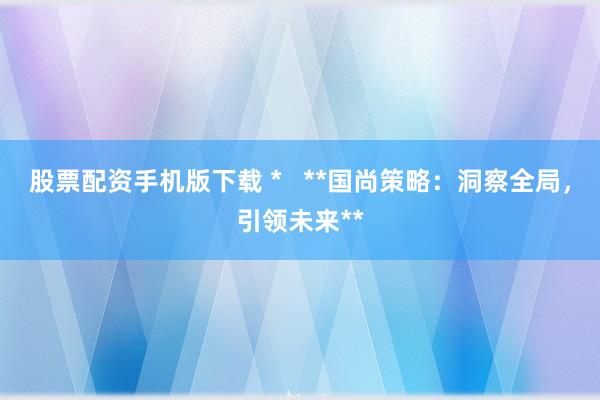 股票配资手机版下载 *   **国尚策略：洞察全局，引领未来**