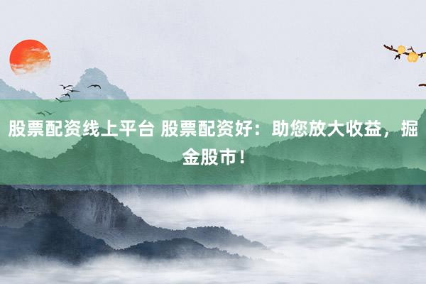 股票配资线上平台 股票配资好：助您放大收益，掘金股市！