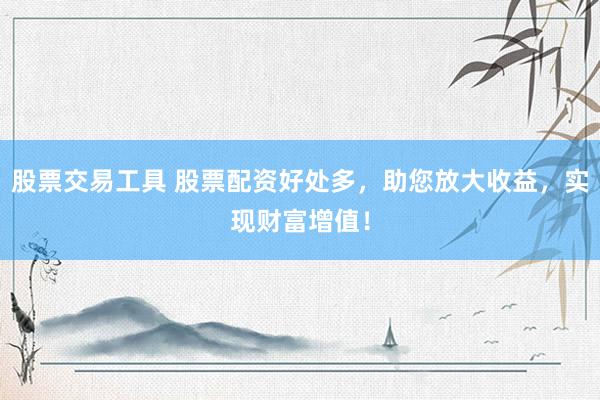 股票交易工具 股票配资好处多，助您放大收益，实现财富增值！