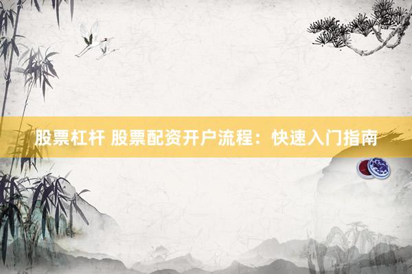 股票杠杆 股票配资开户流程：快速入门指南