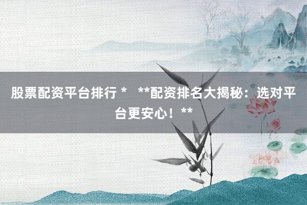 股票配资平台排行 *   **配资排名大揭秘：选对平台更安心！**