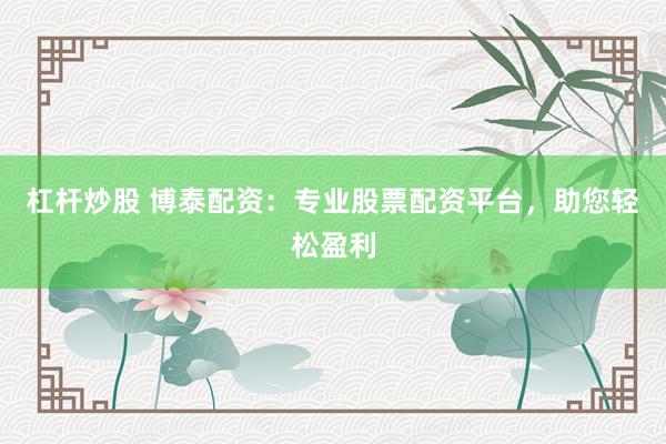 杠杆炒股 博泰配资：专业股票配资平台，助您轻松盈利